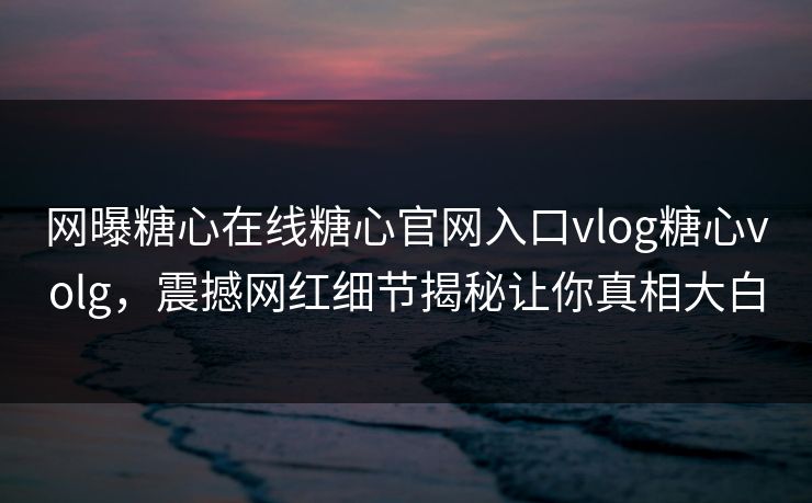 网曝糖心在线糖心官网入口vlog糖心volg，震撼网红细节揭秘让你真相大白