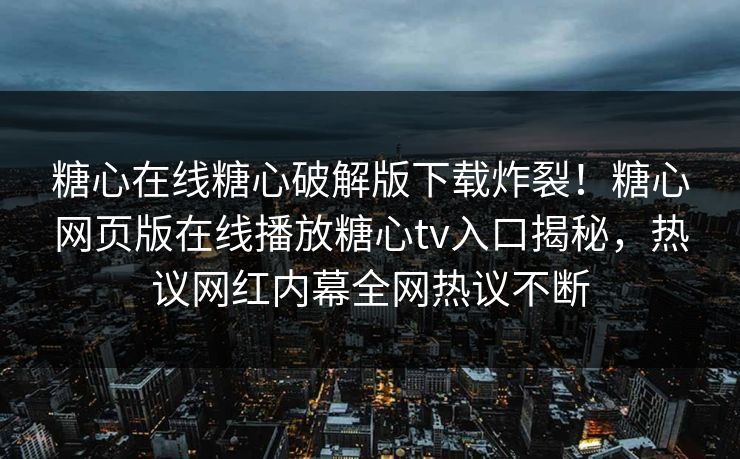糖心在线糖心破解版下载炸裂！糖心网页版在线播放糖心tv入口揭秘，热议网红内幕全网热议不断
