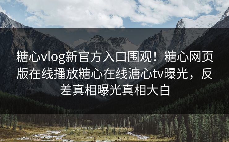 糖心vlog新官方入口围观！糖心网页版在线播放糖心在线溏心tv曝光，反差真相曝光真相大白