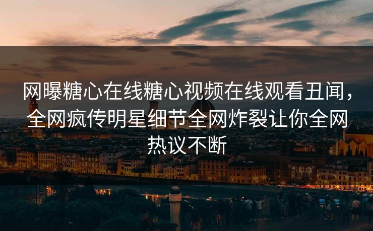 网曝糖心在线糖心视频在线观看丑闻，全网疯传明星细节全网炸裂让你全网热议不断