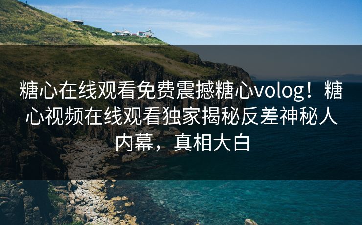 糖心在线观看免费震撼糖心volog！糖心视频在线观看独家揭秘反差神秘人内幕，真相大白