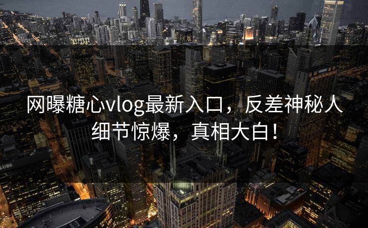 网曝糖心vlog最新入口，反差神秘人细节惊爆，真相大白！