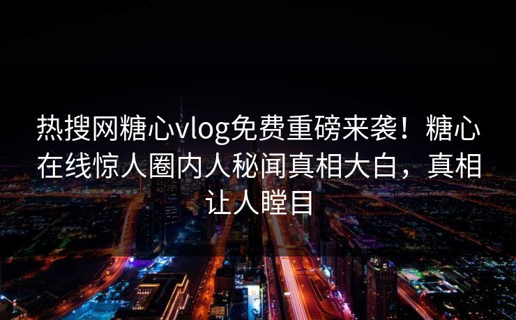 热搜网糖心vlog免费重磅来袭！糖心在线惊人圈内人秘闻真相大白，真相让人瞠目