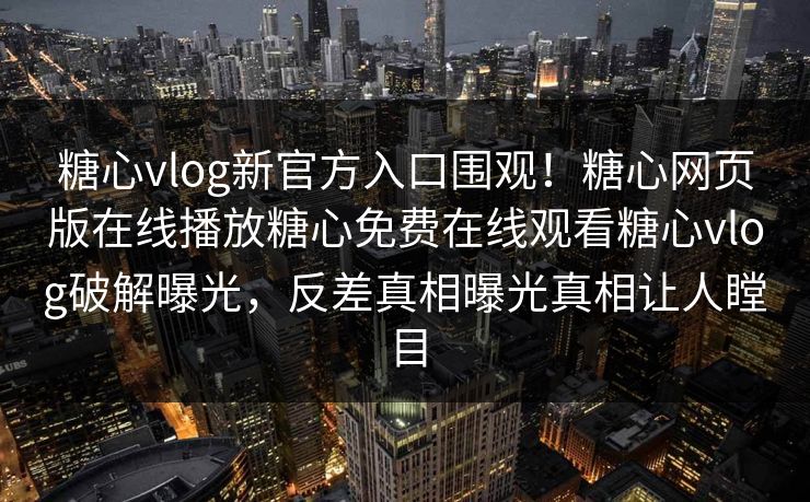 糖心vlog新官方入口围观！糖心网页版在线播放糖心免费在线观看糖心vlog破解曝光，反差真相曝光真相让人瞠目