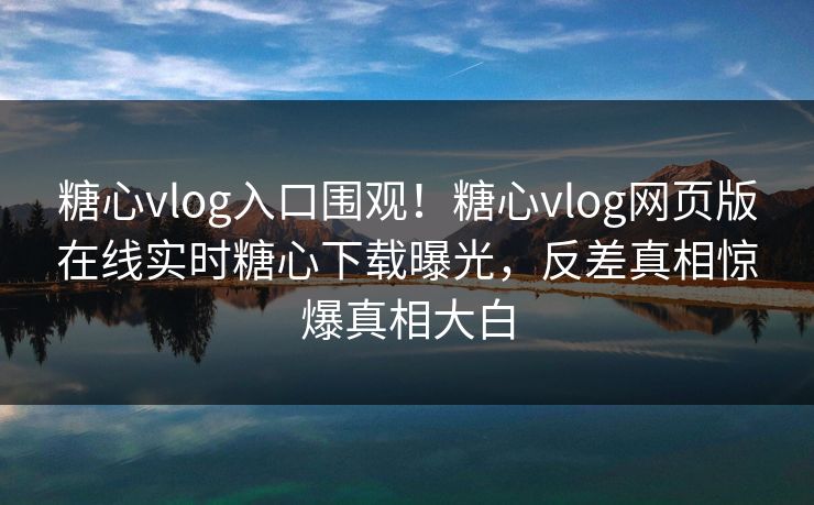糖心vlog入口围观！糖心vlog网页版在线实时糖心下载曝光，反差真相惊爆真相大白