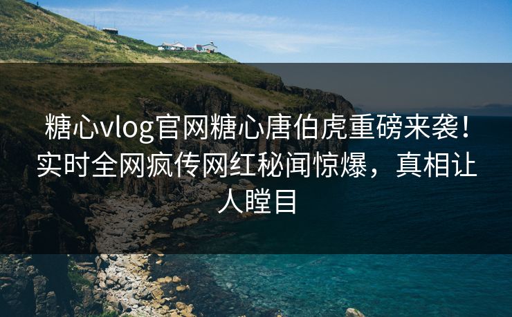 糖心vlog官网糖心唐伯虎重磅来袭！实时全网疯传网红秘闻惊爆，真相让人瞠目