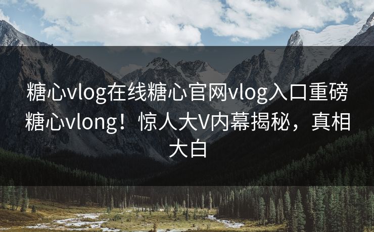 糖心vlog在线糖心官网vlog入口重磅糖心vlong！惊人大V内幕揭秘，真相大白