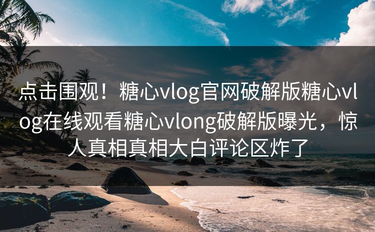 点击围观！糖心vlog官网破解版糖心vlog在线观看糖心vlong破解版曝光，惊人真相真相大白评论区炸了
