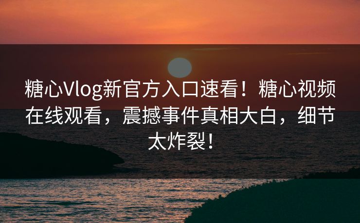 糖心Vlog新官方入口速看！糖心视频在线观看，震撼事件真相大白，细节太炸裂！