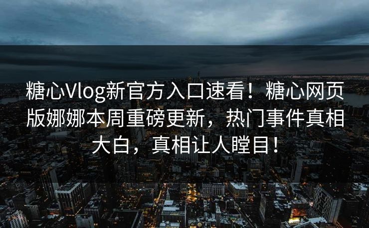 糖心Vlog新官方入口速看！糖心网页版娜娜本周重磅更新，热门事件真相大白，真相让人瞠目！