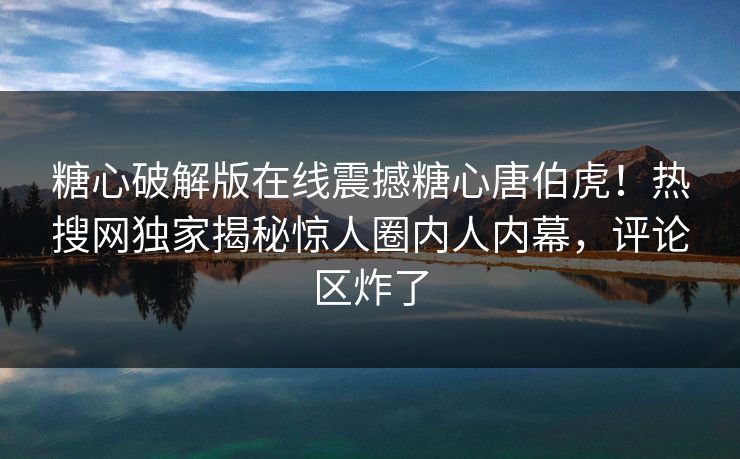 糖心破解版在线震撼糖心唐伯虎！热搜网独家揭秘惊人圈内人内幕，评论区炸了