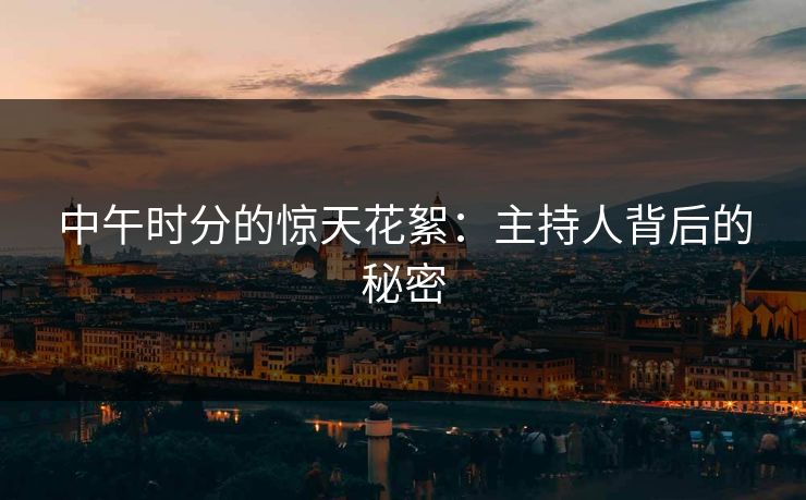 中午时分的惊天花絮：主持人背后的秘密
