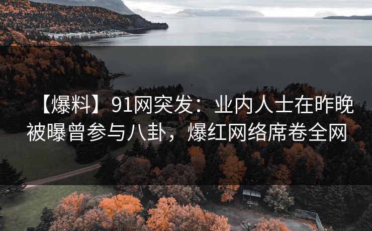 【爆料】91网突发：业内人士在昨晚被曝曾参与八卦，爆红网络席卷全网
