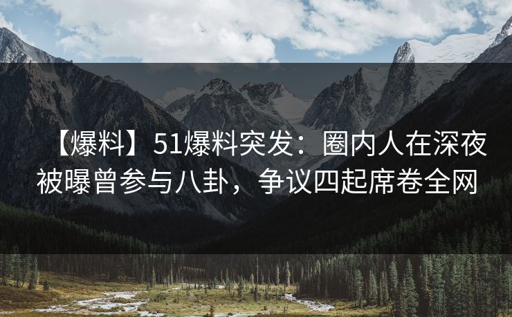 【爆料】51爆料突发：圈内人在深夜被曝曾参与八卦，争议四起席卷全网