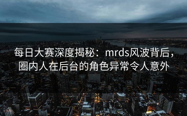 每日大赛深度揭秘:mrds风波背后,圈内人在后台的角色异常令人意外