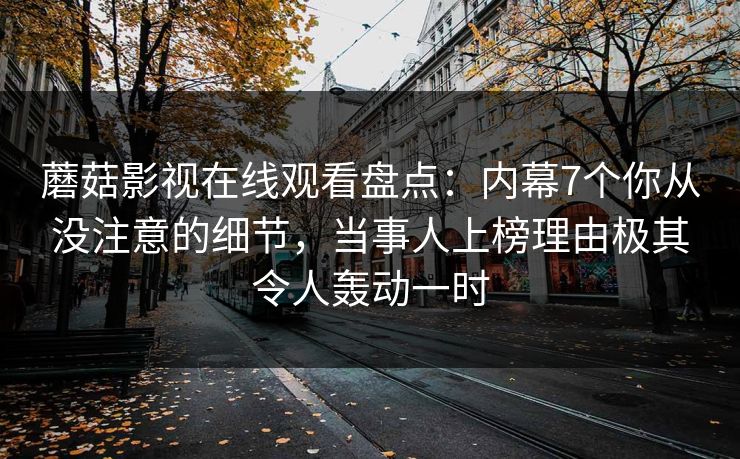 蘑菇影视在线观看盘点:内幕7个你从没注意的细节,当事人上榜理由极其令人轰动一时