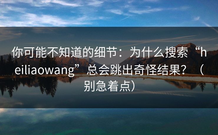 你可能不知道的细节：为什么搜索“heiliaowang”总会跳出奇怪结果？（别急着点）