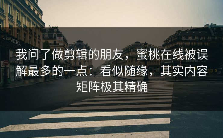 我问了做剪辑的朋友，蜜桃在线被误解最多的一点：看似随缘，其实内容矩阵极其精确