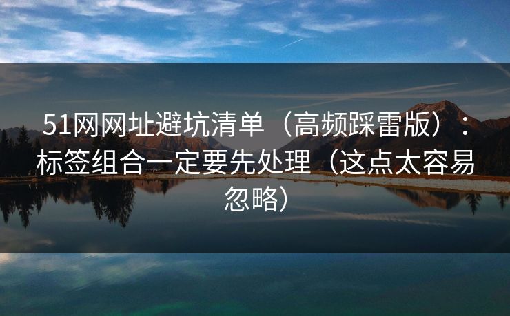 51网网址避坑清单（高频踩雷版）：标签组合一定要先处理（这点太容易忽略）