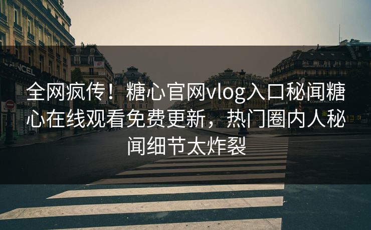 全网疯传！糖心官网vlog入口秘闻糖心在线观看免费更新，热门圈内人秘闻细节太炸裂
