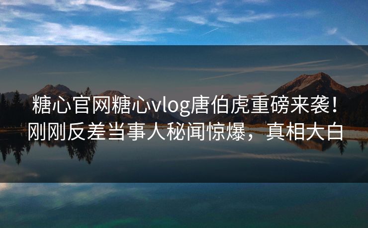 糖心官网糖心vlog唐伯虎重磅来袭！刚刚反差当事人秘闻惊爆，真相大白