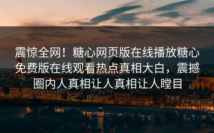 震惊全网！糖心网页版在线播放糖心免费版在线观看热点真相大白，震撼圈内人真相让人真相让人瞠目