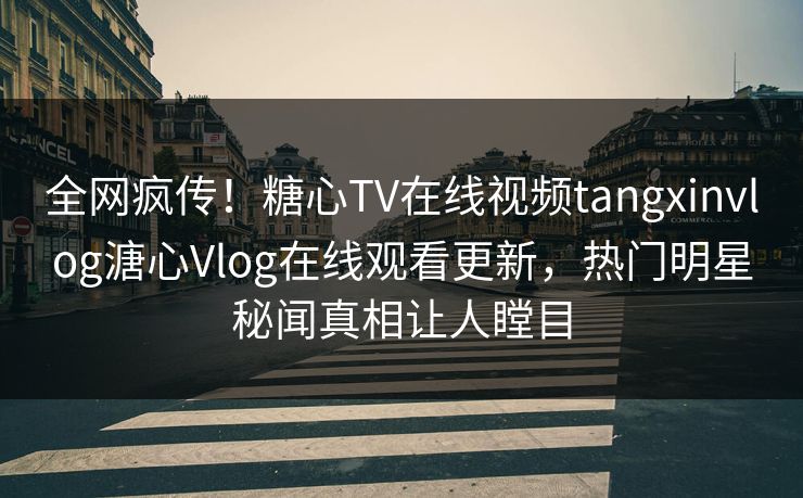 全网疯传！糖心TV在线视频tangxinvlog溏心Vlog在线观看更新，热门明星秘闻真相让人瞠目