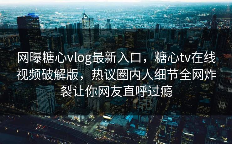 网曝糖心vlog最新入口，糖心tv在线视频破解版，热议圈内人细节全网炸裂让你网友直呼过瘾