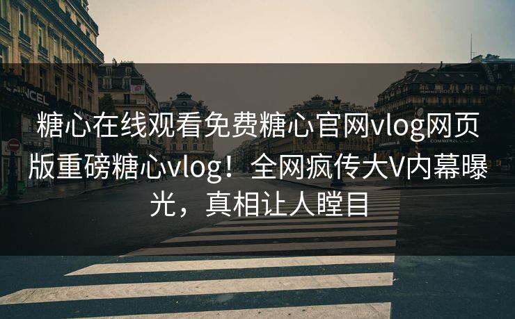糖心在线观看免费糖心官网vlog网页版重磅糖心vlog！全网疯传大V内幕曝光，真相让人瞠目