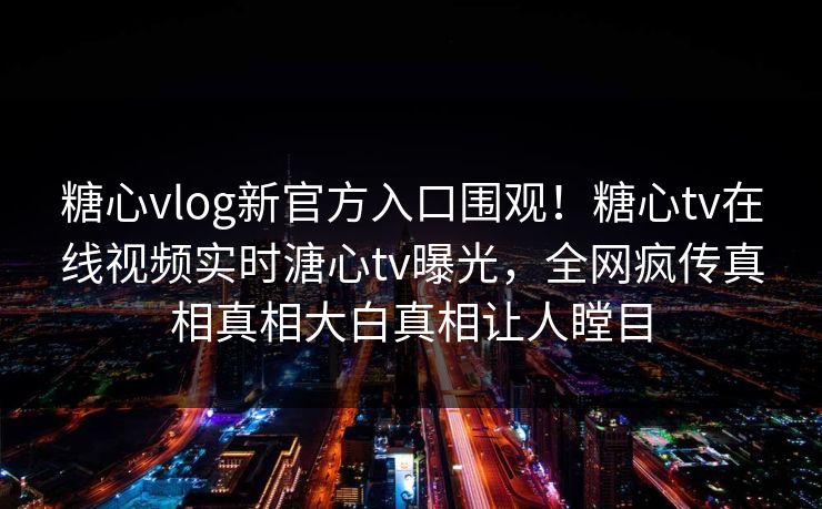 糖心vlog新官方入口围观！糖心tv在线视频实时溏心tv曝光，全网疯传真相真相大白真相让人瞠目