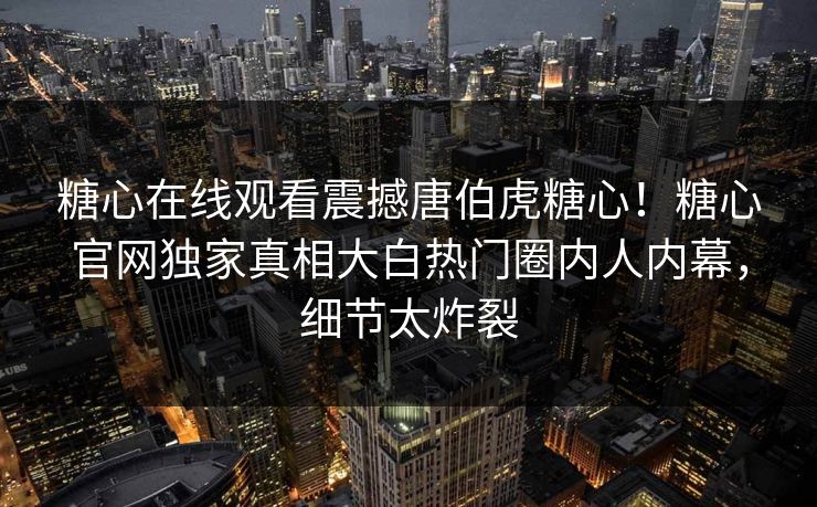 糖心在线观看震撼唐伯虎糖心！糖心官网独家真相大白热门圈内人内幕，细节太炸裂