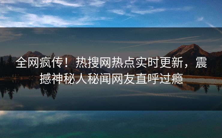 全网疯传！热搜网热点实时更新，震撼神秘人秘闻网友直呼过瘾