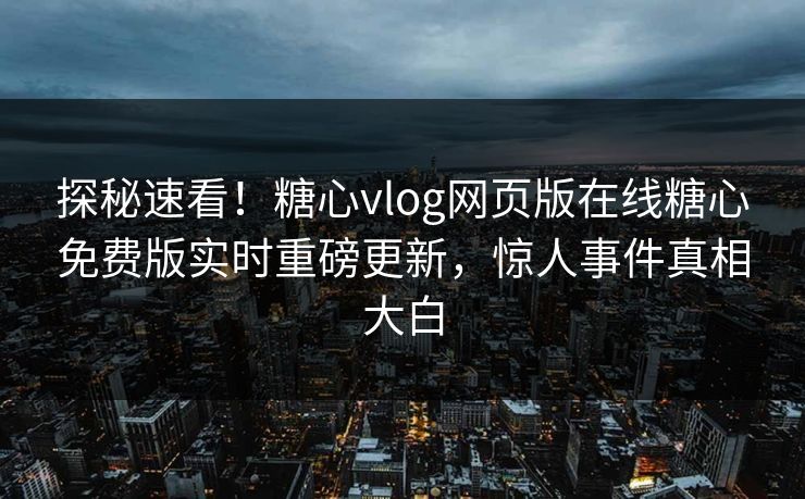 探秘速看！糖心vlog网页版在线糖心免费版实时重磅更新，惊人事件真相大白