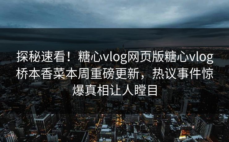 探秘速看！糖心vlog网页版糖心vlog桥本香菜本周重磅更新，热议事件惊爆真相让人瞠目