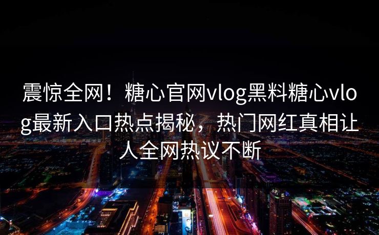 震惊全网！糖心官网vlog黑料糖心vlog最新入口热点揭秘，热门网红真相让人全网热议不断