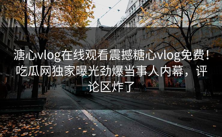 溏心vlog在线观看震撼糖心vlog免费！吃瓜网独家曝光劲爆当事人内幕，评论区炸了