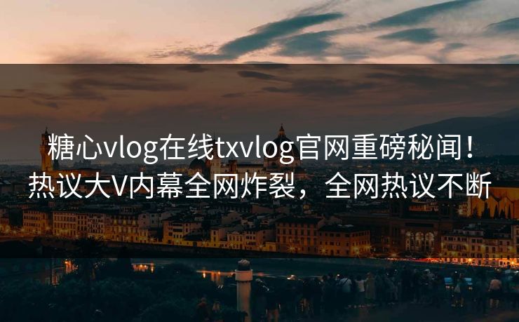 糖心vlog在线txvlog官网重磅秘闻！热议大V内幕全网炸裂，全网热议不断