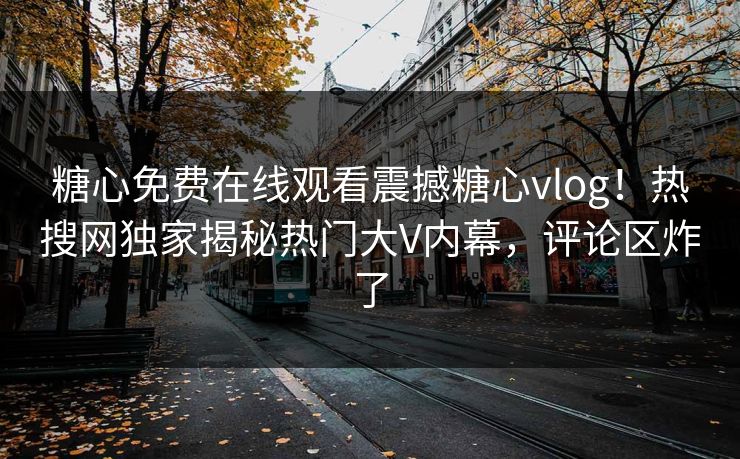 糖心免费在线观看震撼糖心vlog！热搜网独家揭秘热门大V内幕，评论区炸了