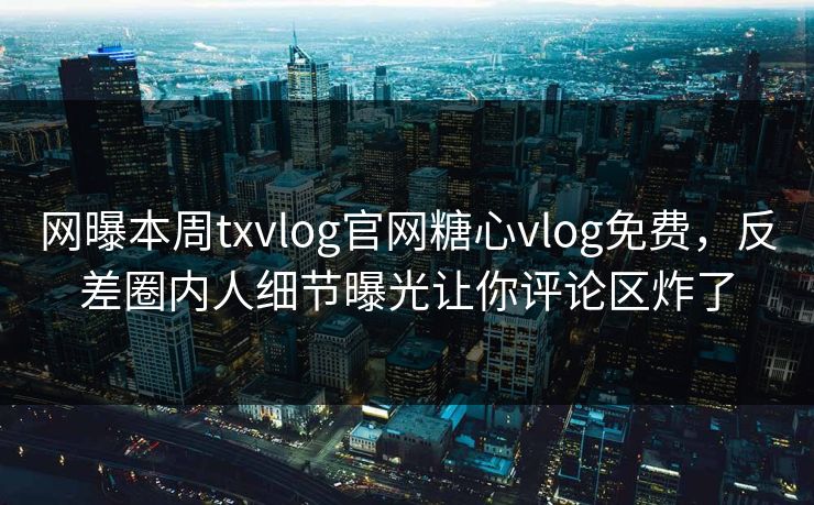 网曝本周txvlog官网糖心vlog免费，反差圈内人细节曝光让你评论区炸了