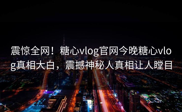 震惊全网！糖心vlog官网今晚糖心vlog真相大白，震撼神秘人真相让人瞠目
