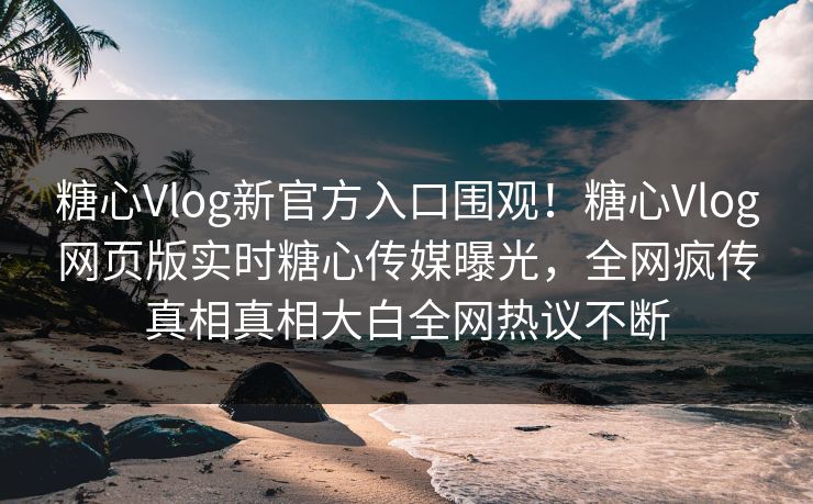 糖心Vlog新官方入口围观！糖心Vlog网页版实时糖心传媒曝光，全网疯传真相真相大白全网热议不断