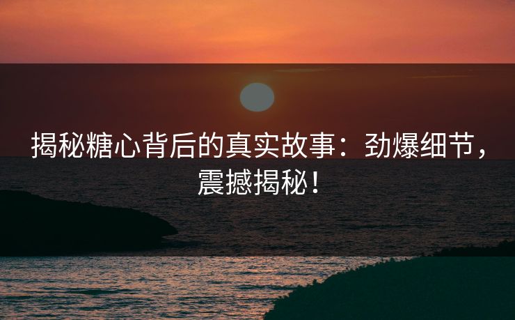 揭秘糖心背后的真实故事：劲爆细节，震撼揭秘！