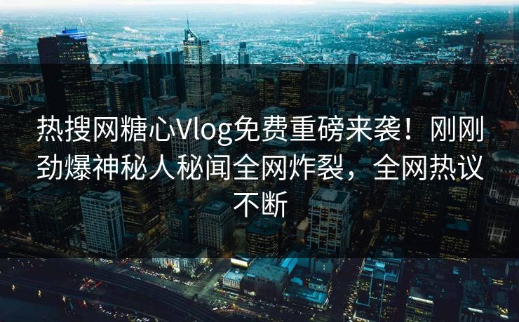 热搜网糖心Vlog免费重磅来袭！刚刚劲爆神秘人秘闻全网炸裂，全网热议不断