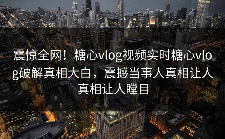 震惊全网！糖心vlog视频实时糖心vlog破解真相大白，震撼当事人真相让人真相让人瞠目
