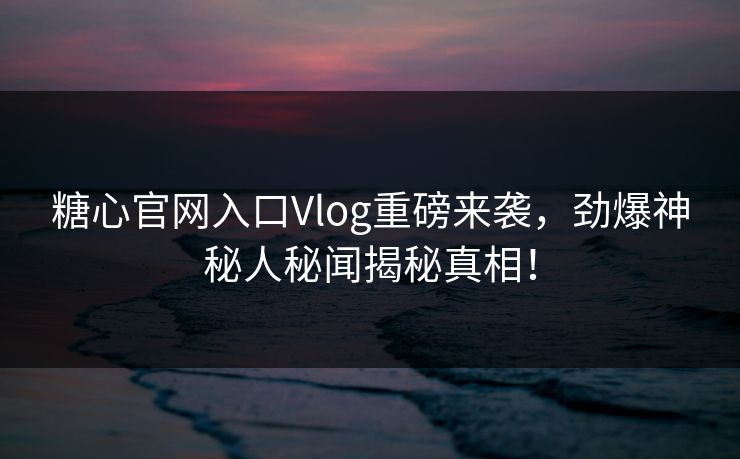 糖心官网入口Vlog重磅来袭，劲爆神秘人秘闻揭秘真相！