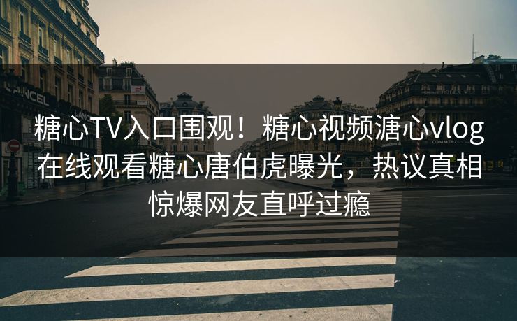 糖心TV入口围观！糖心视频溏心vlog在线观看糖心唐伯虎曝光，热议真相惊爆网友直呼过瘾