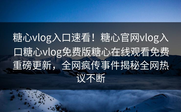 糖心vlog入口速看！糖心官网vlog入口糖心vlog免费版糖心在线观看免费重磅更新，全网疯传事件揭秘全网热议不断