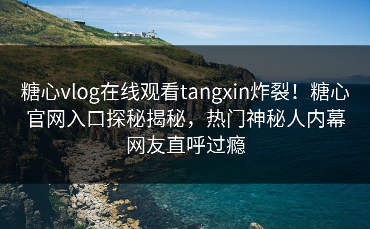 糖心vlog在线观看tangxin炸裂！糖心官网入口探秘揭秘，热门神秘人内幕网友直呼过瘾
