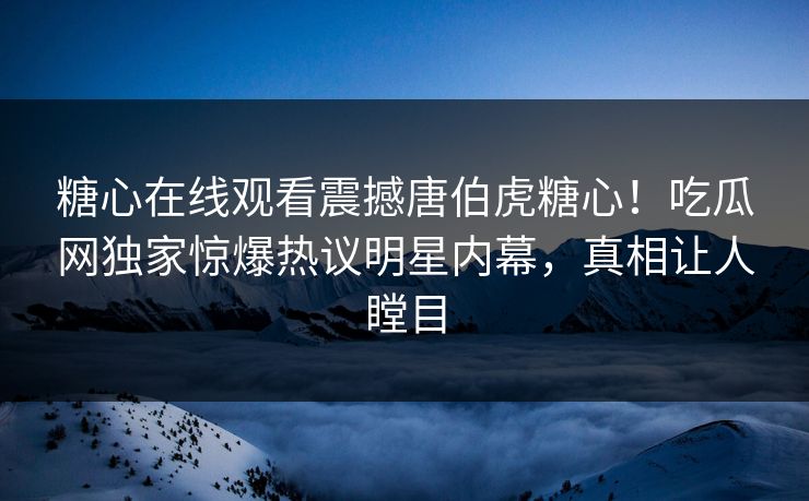糖心在线观看震撼唐伯虎糖心！吃瓜网独家惊爆热议明星内幕，真相让人瞠目