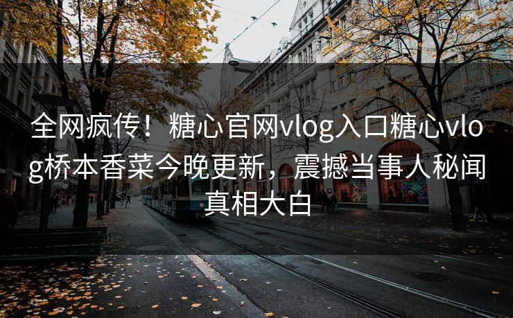 全网疯传！糖心官网vlog入口糖心vlog桥本香菜今晚更新，震撼当事人秘闻真相大白